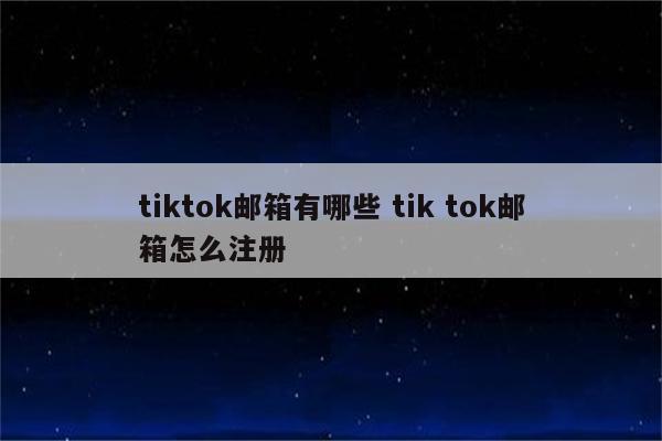 tiktok邮箱有哪些 tik tok邮箱怎么注册