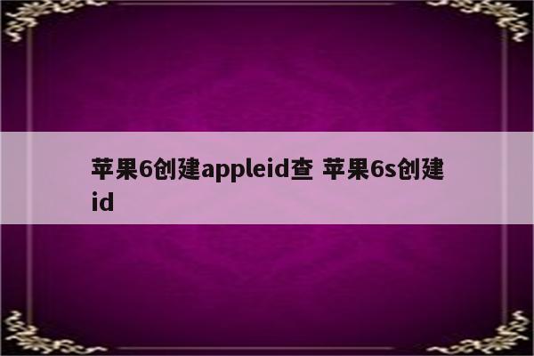 苹果6创建appleid查 苹果6s创建id