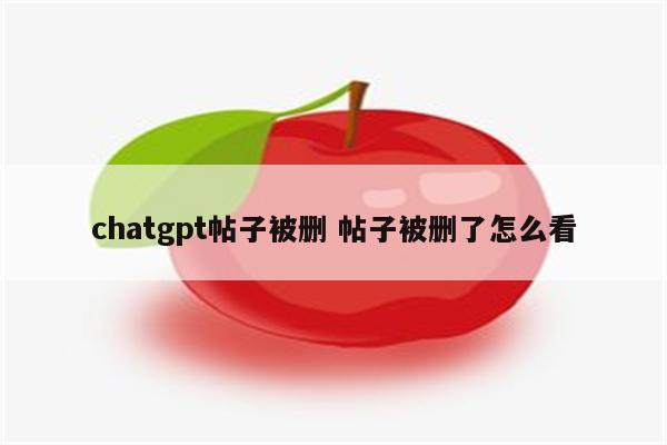 chatgpt帖子被删 帖子被删了怎么看