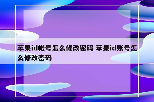 苹果id帐号怎么修改密码 苹果id账号怎么修改密码