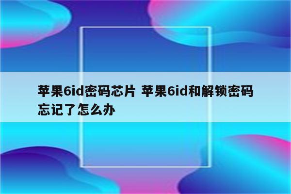 苹果6id密码芯片 苹果6id和解锁密码忘记了怎么办