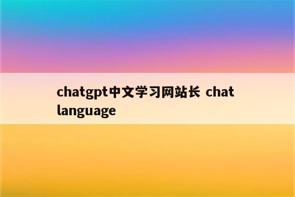 chatgpt中文学习网站长 chat language