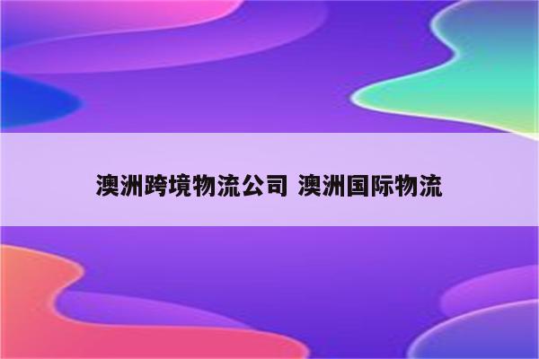 澳洲跨境物流公司 澳洲国际物流