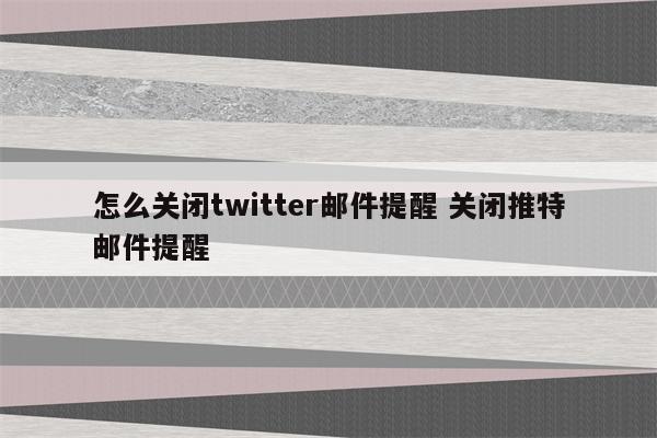 怎么关闭twitter邮件提醒 关闭推特邮件提醒