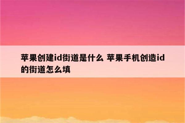 苹果创建id街道是什么 苹果手机创造id的街道怎么填