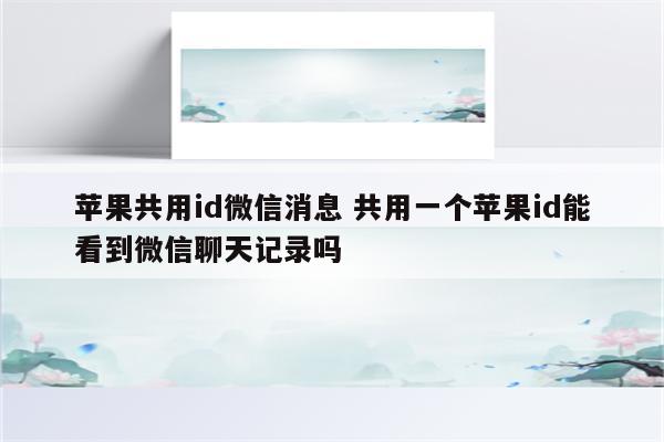 苹果共用id微信消息 共用一个苹果id能看到微信聊天记录吗