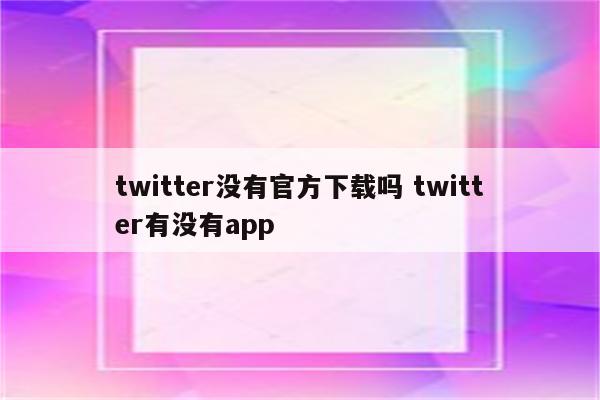 twitter没有官方下载吗 twitter有没有app