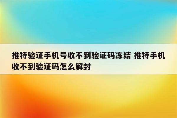 推特验证手机号收不到验证码冻结 推特手机收不到验证码怎么解封