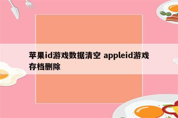 苹果id游戏数据清空 appleid游戏存档删除