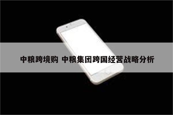 中粮跨境购 中粮集团跨国经营战略分析