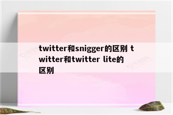 twitter和snigger的区别 twitter和twitter lite的区别