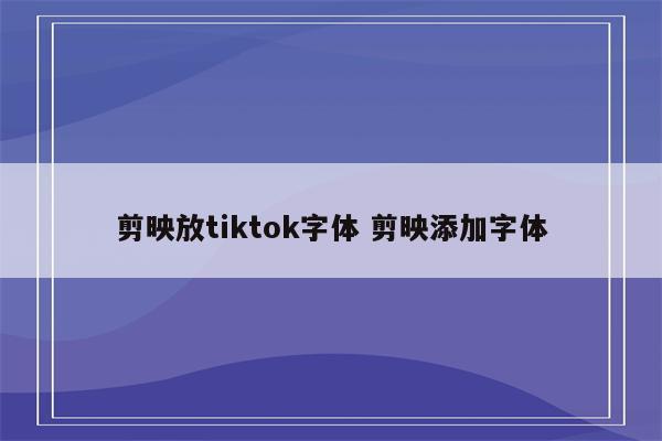 剪映放tiktok字体 剪映添加字体