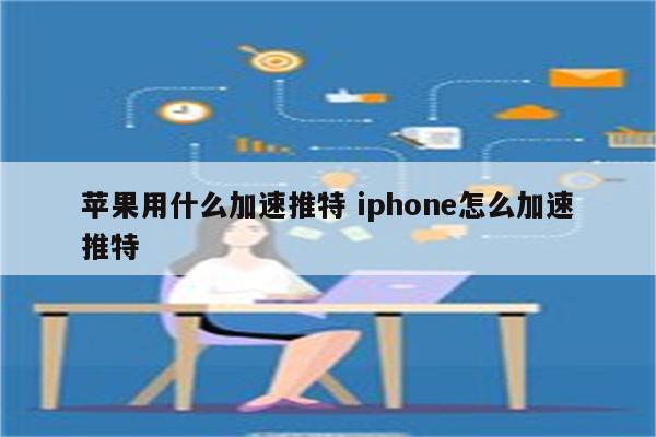 苹果用什么加速推特 iphone怎么加速推特