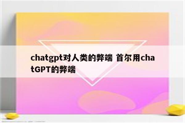 chatgpt对人类的弊端 首尔用chatGPT的弊端