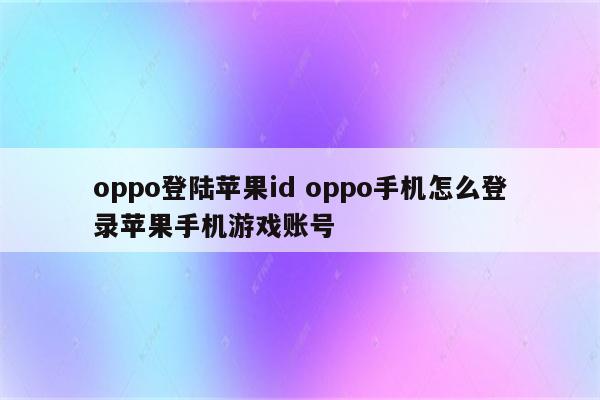 oppo登陆苹果id oppo手机怎么登录苹果手机游戏账号