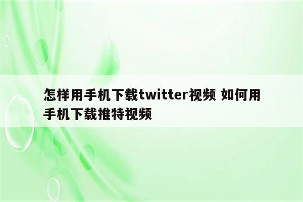 怎样用手机下载twitter视频 如何用手机下载推特视频