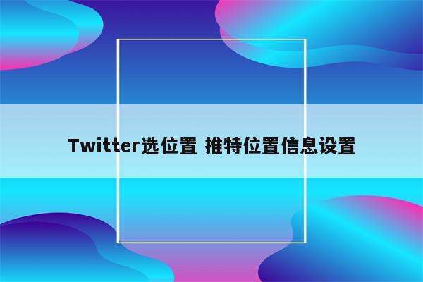 Twitter选位置 推特位置信息设置