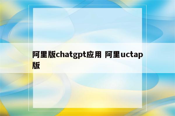 阿里版chatgpt应用 阿里uctap版