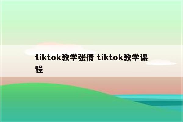 tiktok教学张倩 tiktok教学课程