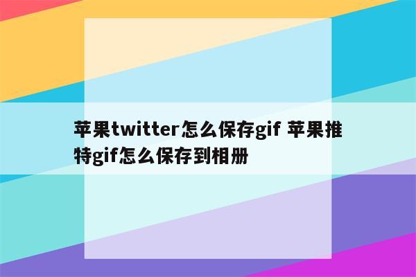 苹果twitter怎么保存gif 苹果推特gif怎么保存到相册