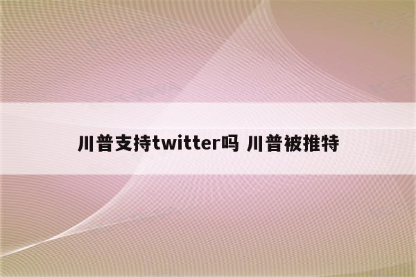 川普支持twitter吗 川普被推特