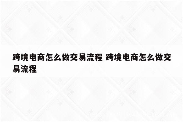 跨境电商怎么做交易流程 跨境电商怎么做交易流程