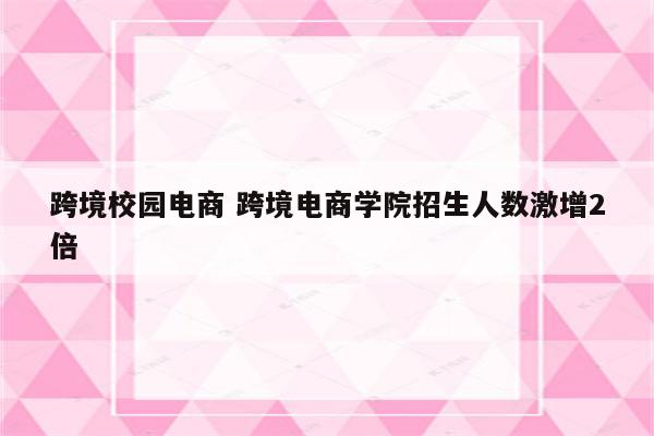 跨境校园电商 跨境电商学院招生人数激增2倍