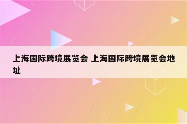 上海国际跨境展览会 上海国际跨境展览会地址