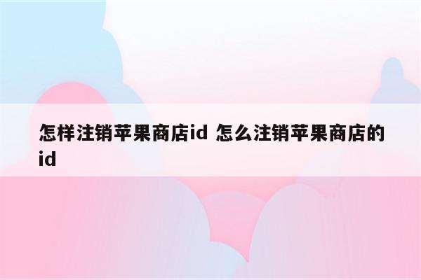 怎样注销苹果商店id 怎么注销苹果商店的id