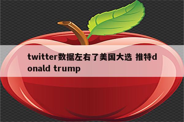 twitter数据左右了美国大选 推特donald trump