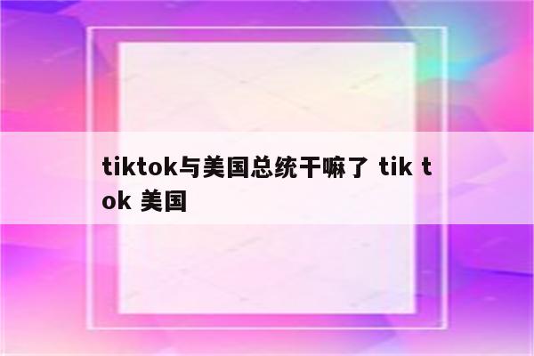 tiktok与美国总统干嘛了 tik tok 美国