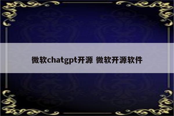 微软chatgpt开源 微软开源软件