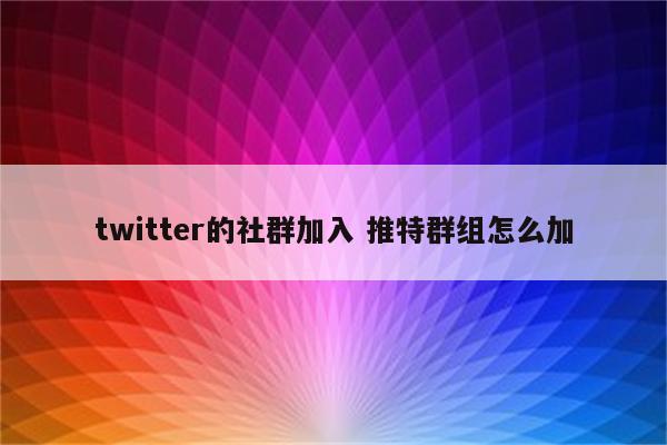 twitter的社群加入 推特群组怎么加