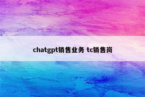 chatgpt销售业务 tc销售岗