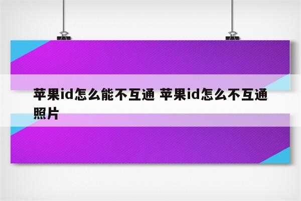 苹果id怎么能不互通 苹果id怎么不互通照片