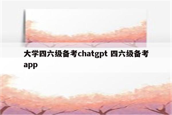 大学四六级备考chatgpt 四六级备考app