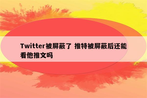 Twitter被屏蔽了 推特被屏蔽后还能看他推文吗