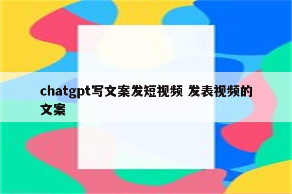 chatgpt写文案发短视频 发表视频的文案