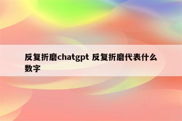 反复折磨chatgpt 反复折磨代表什么数字