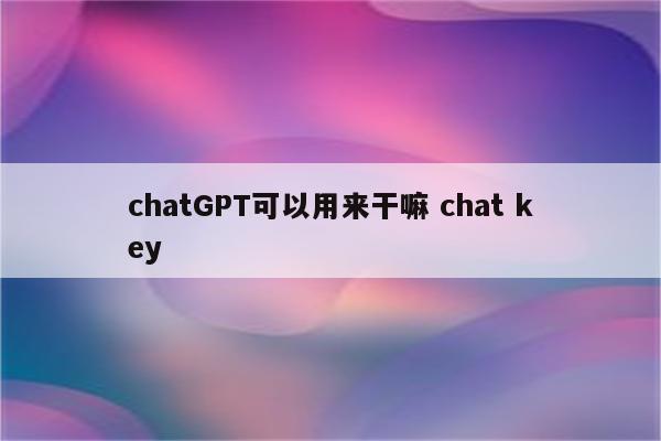 chatGPT可以用来干嘛 chat key