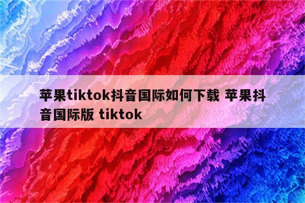 苹果tiktok抖音国际如何下载 苹果抖音国际版 tiktok