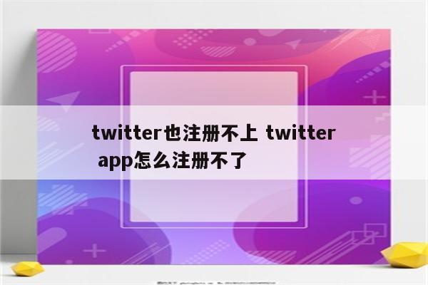 twitter也注册不上 twitter app怎么注册不了