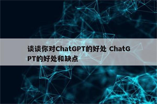 谈谈你对ChatGPT的好处 ChatGPT的好处和缺点