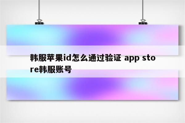 韩服苹果id怎么通过验证 app store韩服账号