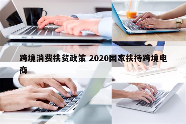 跨境消费扶贫政策 2020国家扶持跨境电商