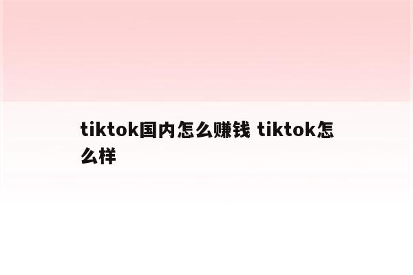 tiktok国内怎么赚钱 tiktok怎么样