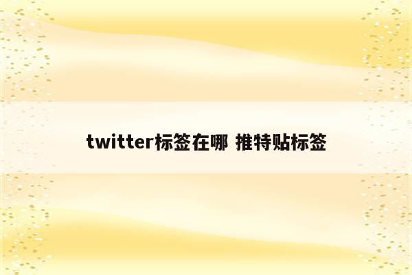 twitter标签在哪 推特贴标签