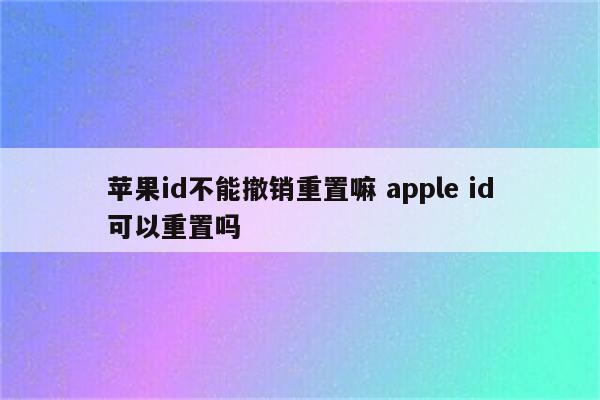 苹果id不能撤销重置嘛 apple id可以重置吗