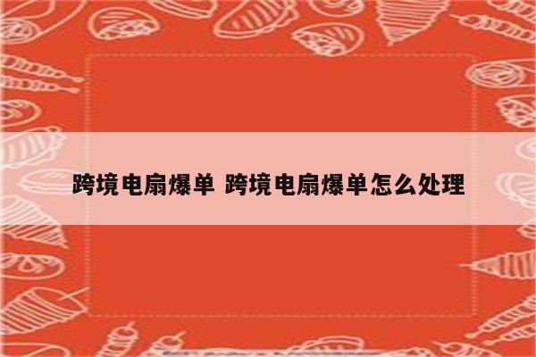 跨境电扇爆单 跨境电扇爆单怎么处理