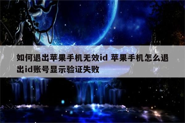 如何退出苹果手机无效id 苹果手机怎么退出id账号显示验证失败